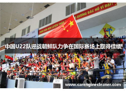 中国U22队迎战朝鲜队力争在国际赛场上取得佳绩