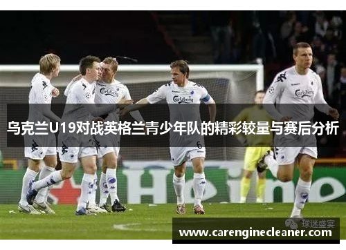 乌克兰U19对战英格兰青少年队的精彩较量与赛后分析