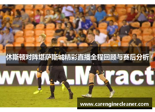 休斯顿对阵堪萨斯城精彩直播全程回顾与赛后分析