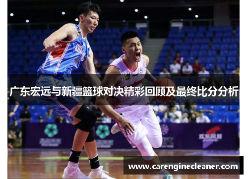 广东宏远与新疆篮球对决精彩回顾及最终比分分析