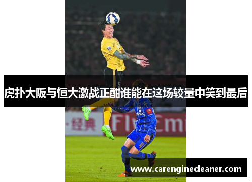 虎扑大阪与恒大激战正酣谁能在这场较量中笑到最后