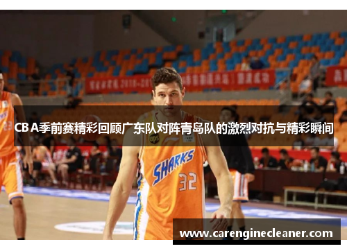 CBA季前赛精彩回顾广东队对阵青岛队的激烈对抗与精彩瞬间