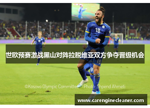 世欧预赛激战黑山对阵拉脱维亚双方争夺晋级机会