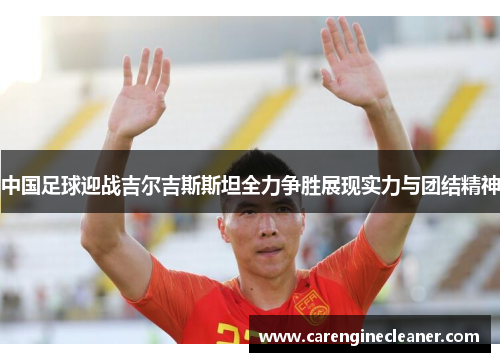 中国足球迎战吉尔吉斯斯坦全力争胜展现实力与团结精神