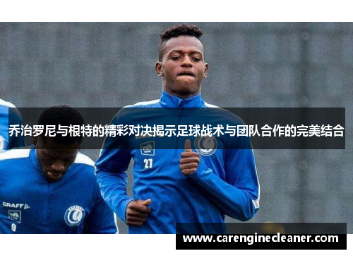 乔治罗尼与根特的精彩对决揭示足球战术与团队合作的完美结合